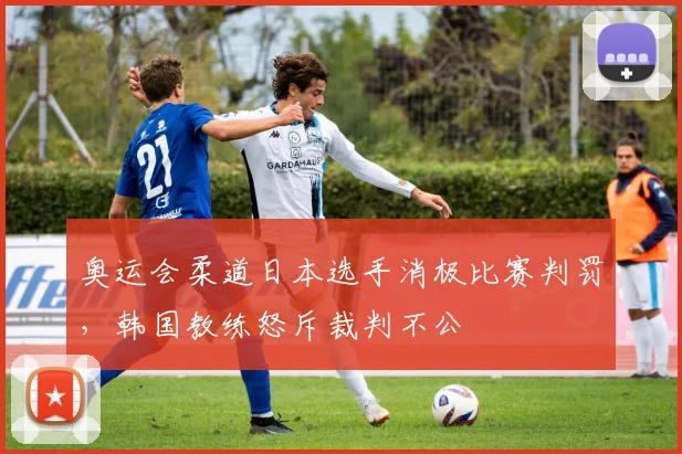 奥运会柔道日本选手消极比赛判罚,韩国教练怒斥裁判不公