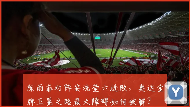 陈雨菲对阵安洗莹六连败,奥运金牌卫冕之路最大障碍如何破解?