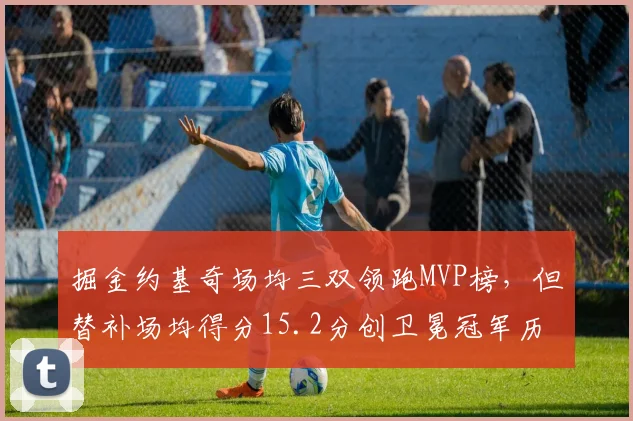 掘金约基奇场均三双领跑MVP榜,但替补场均得分15.2分创卫冕冠军历史最差