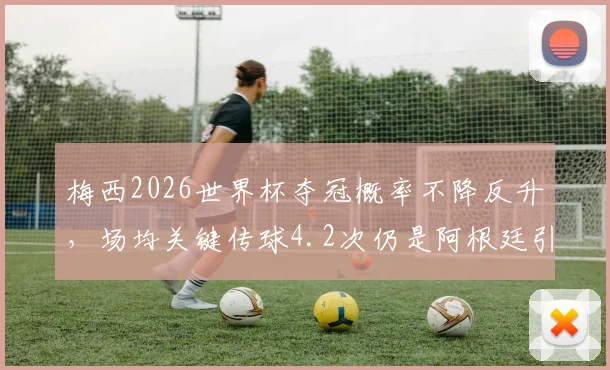 梅西2026世界杯夺冠概率不降反升，场均关键传球4.2次仍是阿根廷引擎