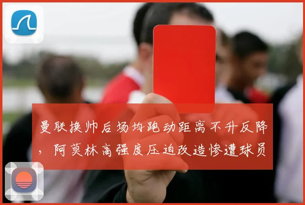 曼联换帅后场均跑动距离不升反降,阿莫林高强度压迫改造惨遭球员消极怠工