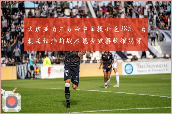 文班亚马三分命中率提升至38%,马刺高位挡拆战术能否破解收缩防守?